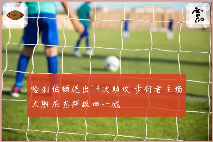哈利伯顿送出14次助攻 步行者主场大胜尼克斯扳回一城