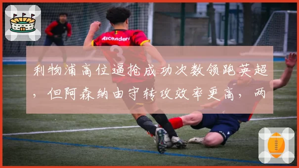 利物浦高位逼抢成功次数领跑英超,但阿森纳由守转攻效率更高,两种体系谁更先进?
