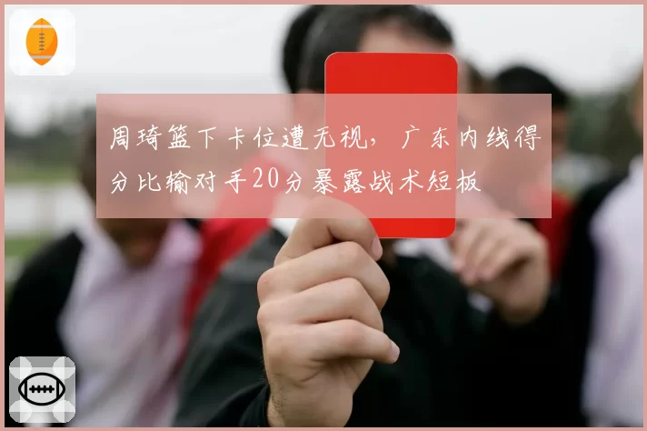 周琦篮下卡位遭无视,广东内线得分比输对手20分暴露战术短板