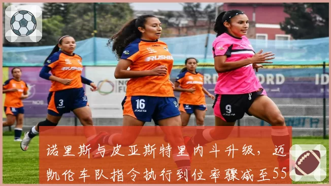 诺里斯与皮亚斯特里内斗升级,迈凯伦车队指令执行到位率骤减至55%