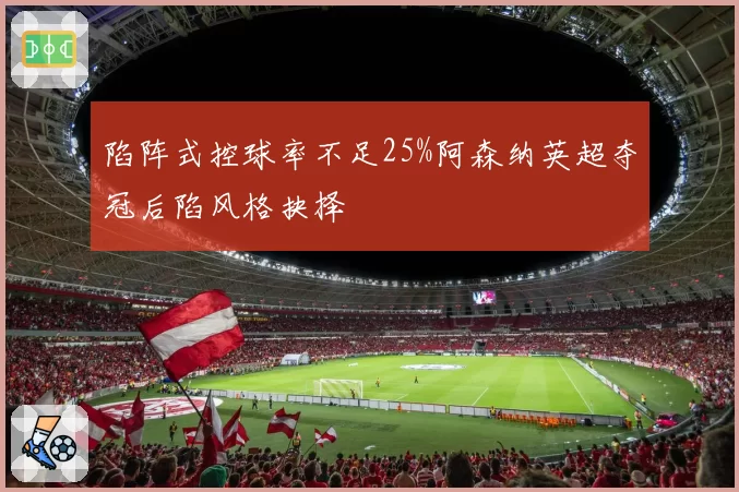 陷阵式控球率不足25%阿森纳英超夺冠后陷风格抉择