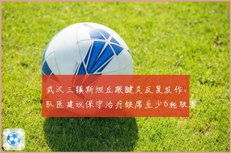 武汉三镇斯坦丘跟腱炎反复发作，队医建议保守治疗缺席至少6轮联赛