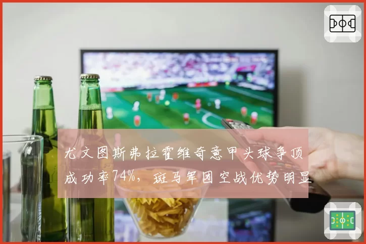 尤文图斯弗拉霍维奇意甲头球争顶成功率74%,斑马军团空战优势明显
