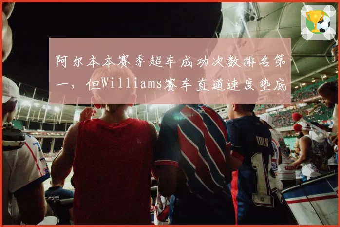 阿尔本本赛季超车成功次数排名第一,但Williams赛车直道速度垫底形成反差