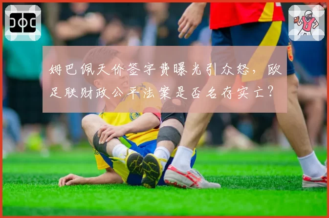 姆巴佩天价签字费曝光引众怒，欧足联财政公平法案是否名存实亡？