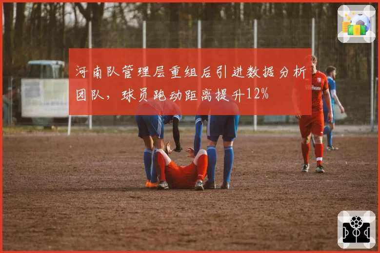 河南队管理层重组后引进数据分析团队,球员跑动距离提升12%
