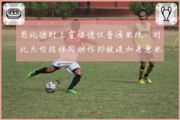 恩比德肘击霍福德仅普通犯规，对比杰伦格林同动作却被追加恶意犯规