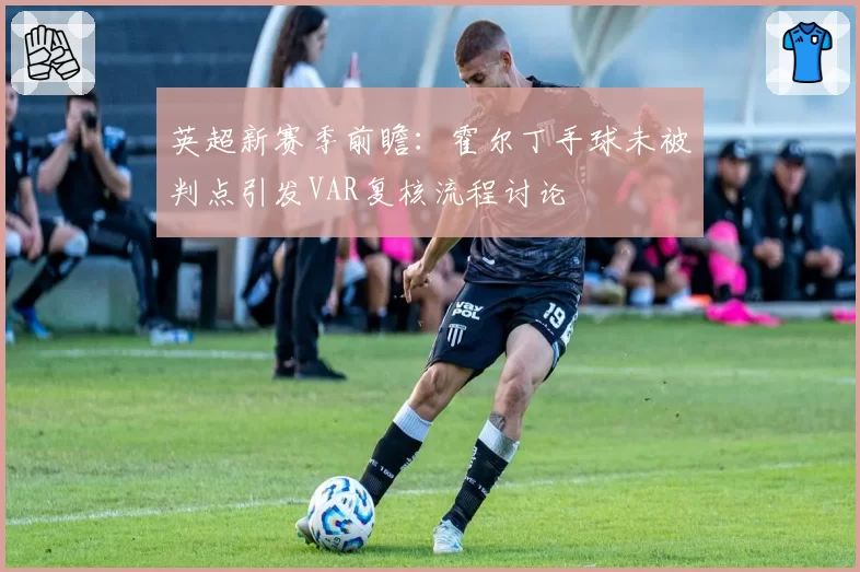 英超新赛季前瞻:霍尔丁手球未被判点引发VAR复核流程讨论