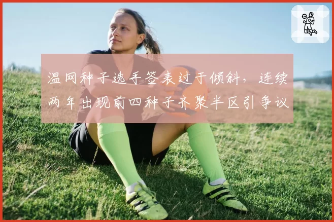 温网种子选手签表过于倾斜,连续两年出现前四种子齐聚半区引争议