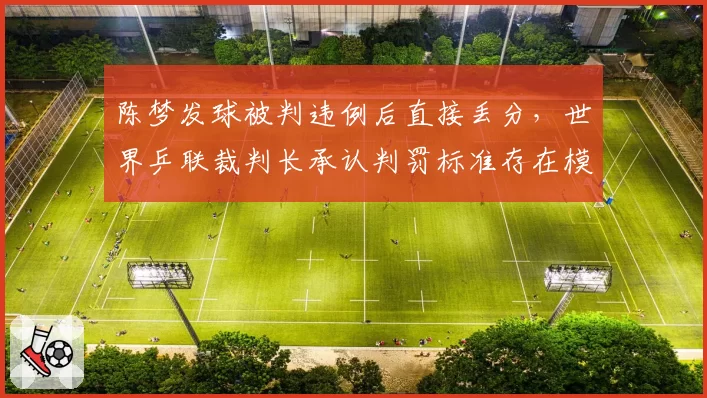 陈梦发球被判违例后直接丢分，世界乒联裁判长承认判罚标准存在模糊地带