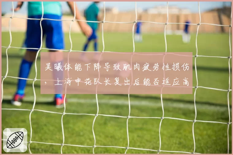 吴曦体能下降导致肌肉疲劳性损伤，上海申花队长复出后能否适应高强度赛程？