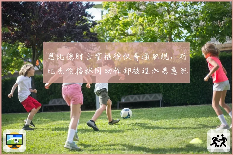 恩比德肘击霍福德仅普通犯规，对比杰伦格林同动作却被追加恶意犯规