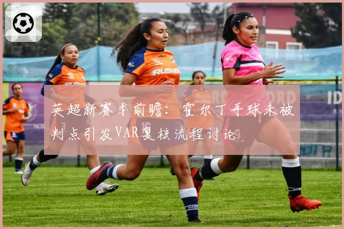 英超新赛季前瞻:霍尔丁手球未被判点引发VAR复核流程讨论