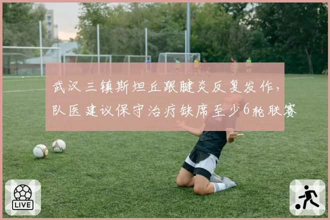 武汉三镇斯坦丘跟腱炎反复发作，队医建议保守治疗缺席至少6轮联赛