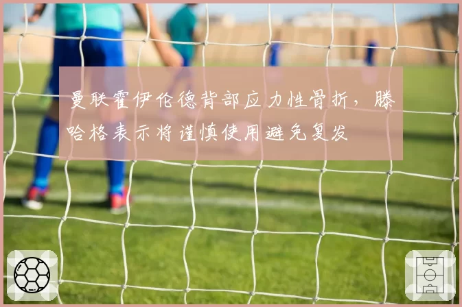 曼联霍伊伦德背部应力性骨折，滕哈格表示将谨慎使用避免复发