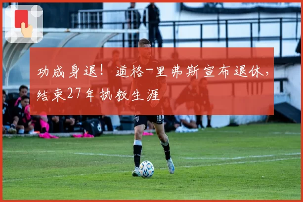 功成身退！道格-里弗斯宣布退休，结束27年执教生涯