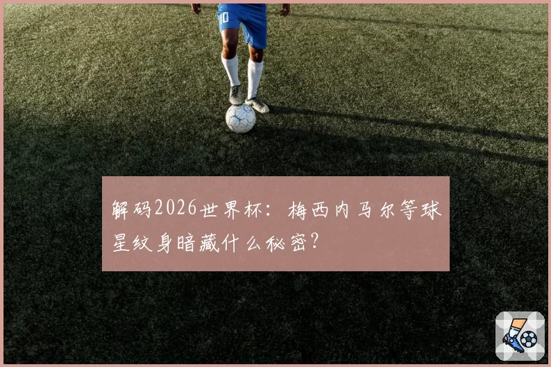 解码2026世界杯:梅西内马尔等球星纹身暗藏什么秘密?
