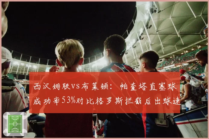 西汉姆联vs布莱顿：帕奎塔直塞球成功率53%对比格罗斯拦截后出球速度提升0.4秒，中场枢纽对比