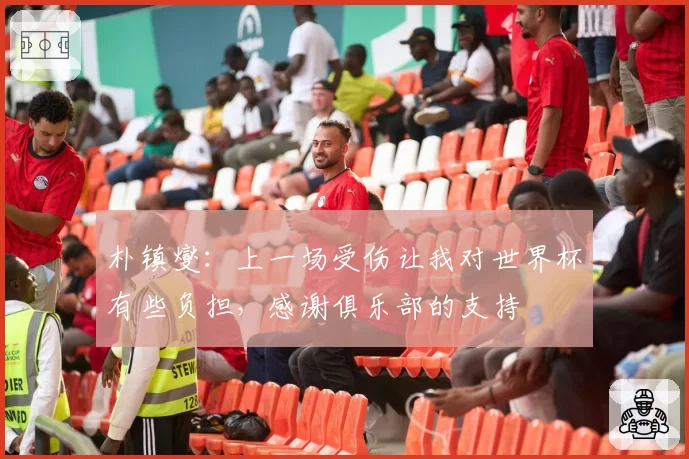 朴镇燮：上一场受伤让我对世界杯有些负担，感谢俱乐部的支持