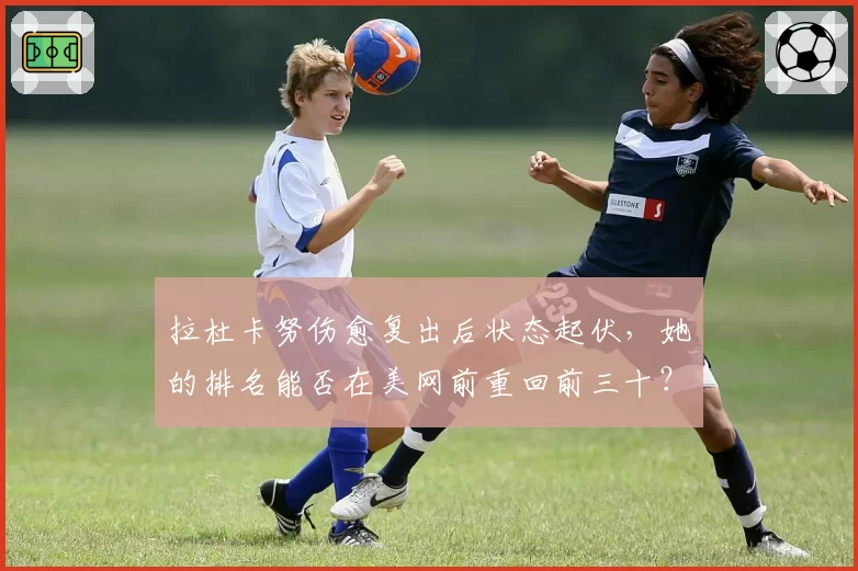 拉杜卡努伤愈复出后状态起伏,她的排名能否在美网前重回前三十?