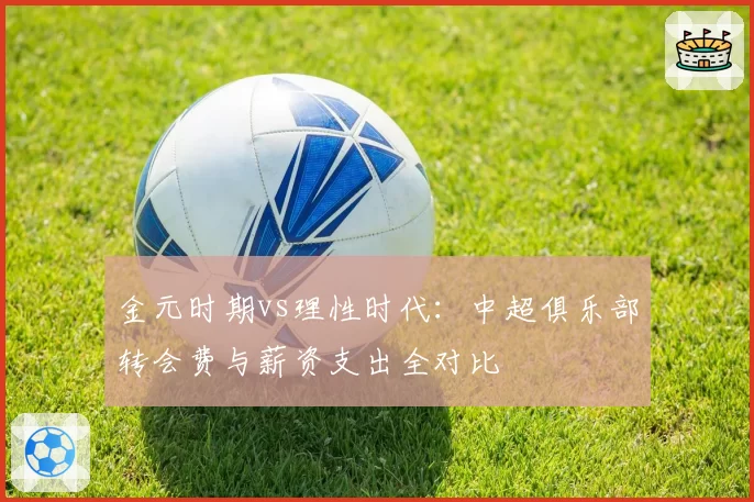 金元时期vs理性时代：中超俱乐部转会费与薪资支出全对比