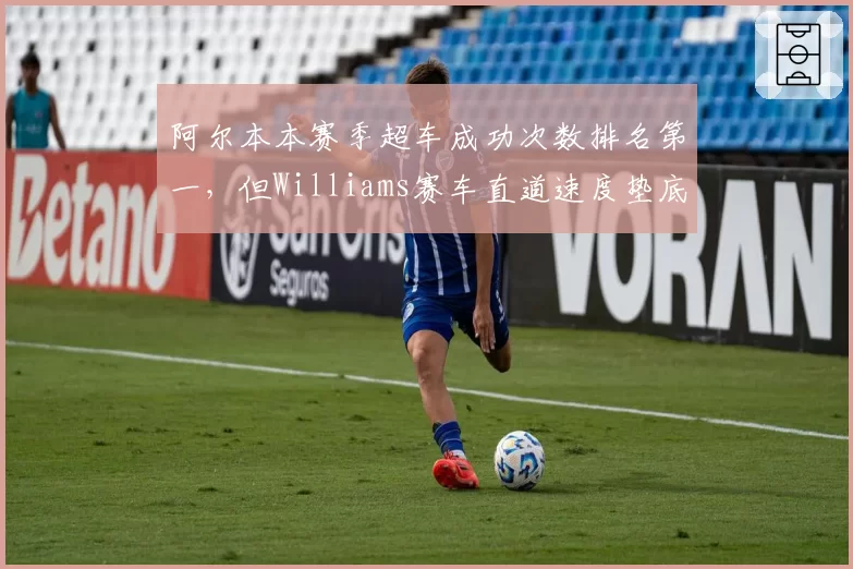 阿尔本本赛季超车成功次数排名第一,但Williams赛车直道速度垫底形成反差