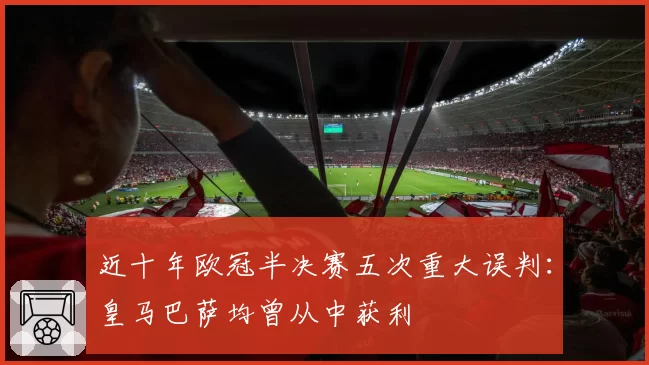 近十年欧冠半决赛五次重大误判：皇马巴萨均曾从中获利