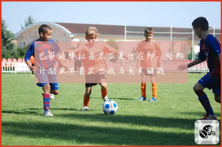 巴萨边锋拉菲尼亚复出在即,哈维计划派其首发出战马竞关键战