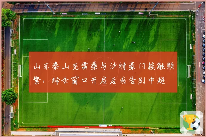 山东泰山克雷桑与沙特豪门接触频繁,转会窗口开启后或告别中超