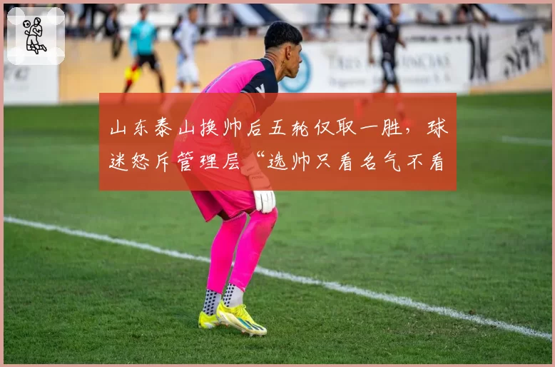 山东泰山换帅后五轮仅取一胜，球迷怒斥管理层“选帅只看名气不看适配”