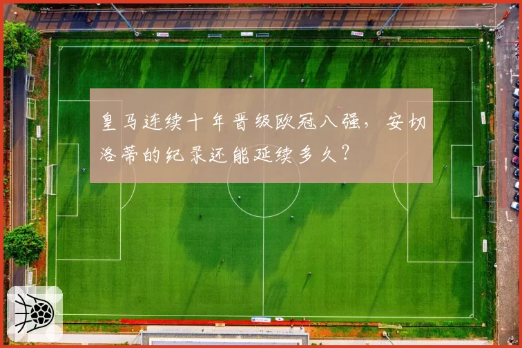 皇马连续十年晋级欧冠八强，安切洛蒂的纪录还能延续多久？