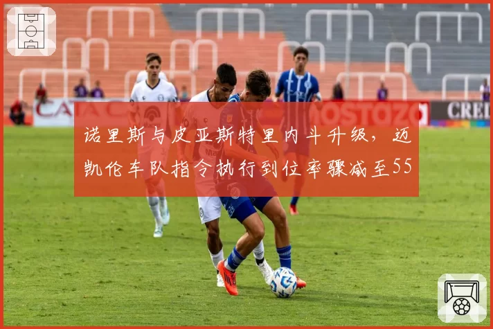 诺里斯与皮亚斯特里内斗升级,迈凯伦车队指令执行到位率骤减至55%