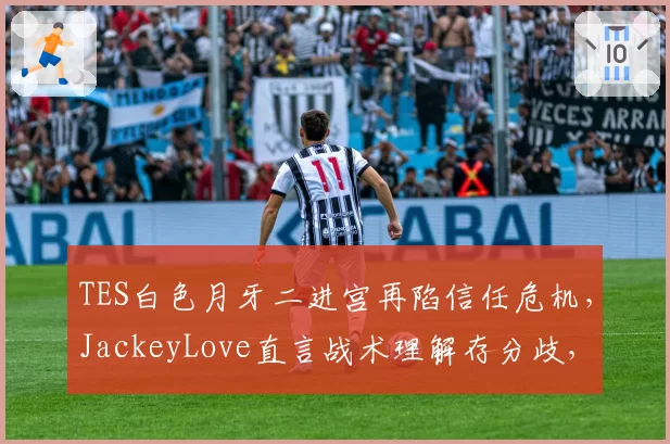 TES白色月牙二进宫再陷信任危机,JackeyLove直言战术理解存分歧,换帅迫在眉睫?