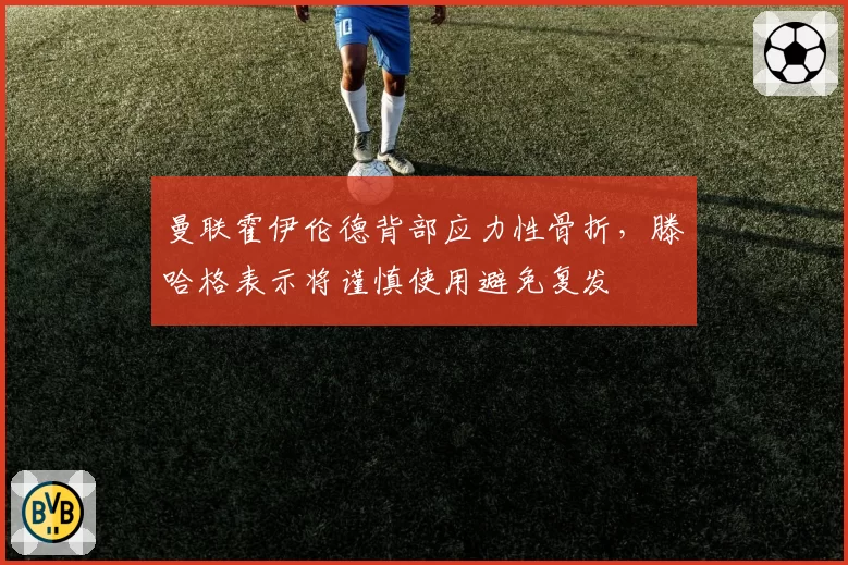 曼联霍伊伦德背部应力性骨折，滕哈格表示将谨慎使用避免复发