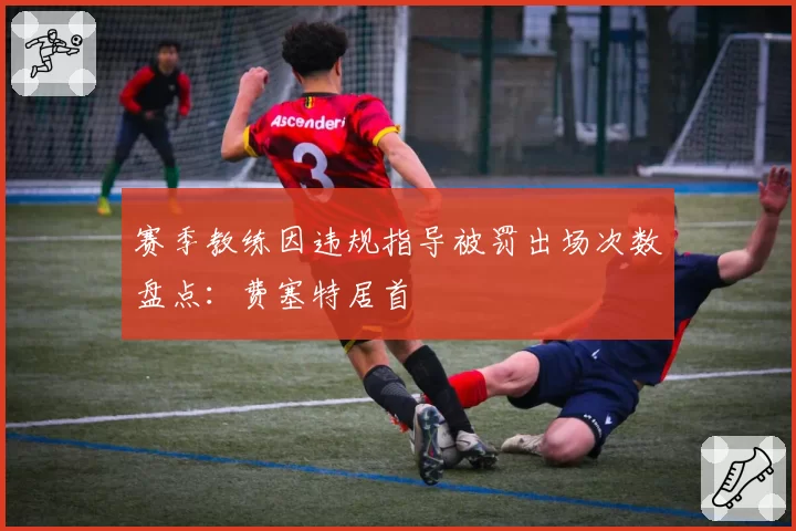 赛季教练因违规指导被罚出场次数盘点:费塞特居首