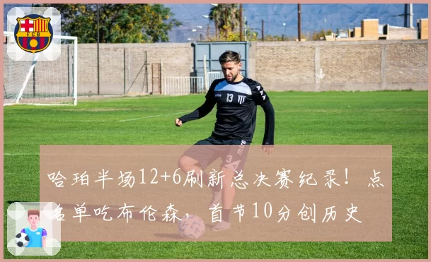 哈珀半场12+6刷新总决赛纪录！点名单吃布伦森，首节10分创历史