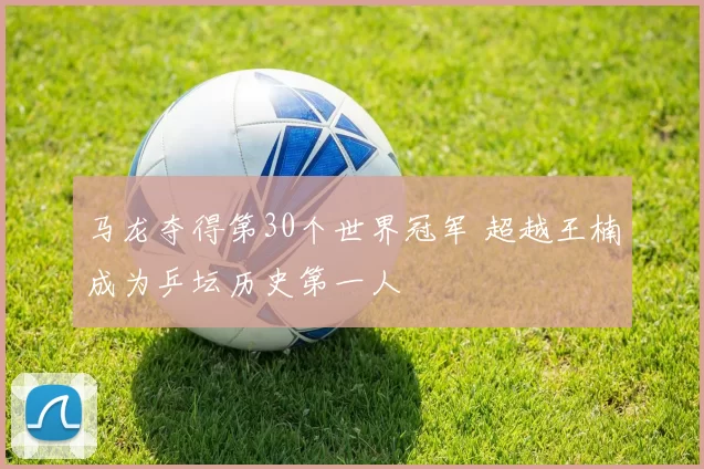 马龙夺得第30个世界冠军 超越王楠成为乒坛历史第一人