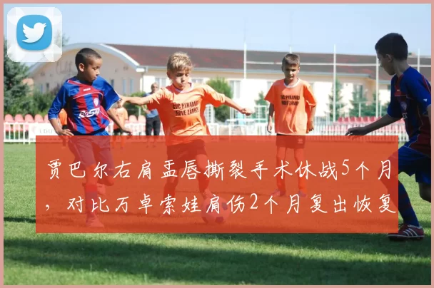 贾巴尔右肩盂唇撕裂手术休战5个月，对比万卓索娃肩伤2个月复出恢复速度存疑