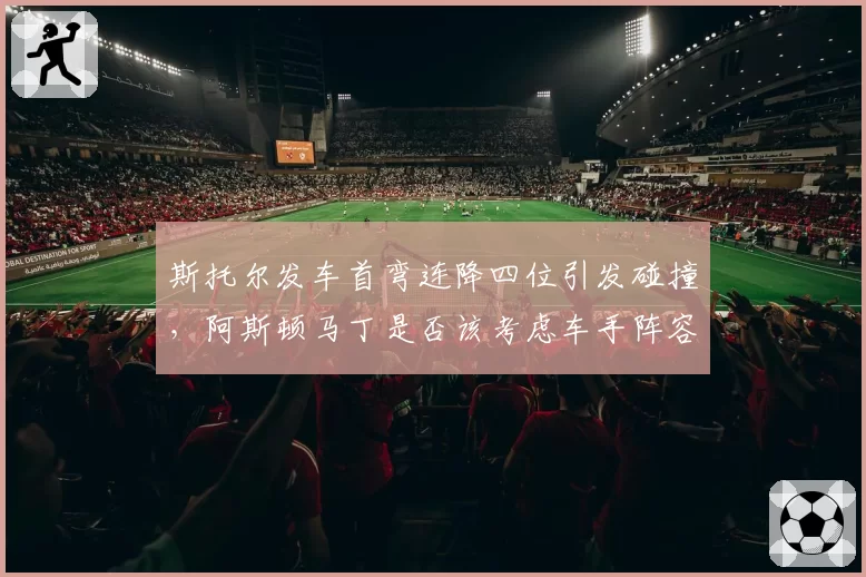斯托尔发车首弯连降四位引发碰撞,阿斯顿马丁是否该考虑车手阵容调整?