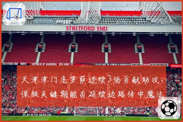 天津津门虎罗萨连续3场贡献助攻,保级关键期能否延续边路传中魔法