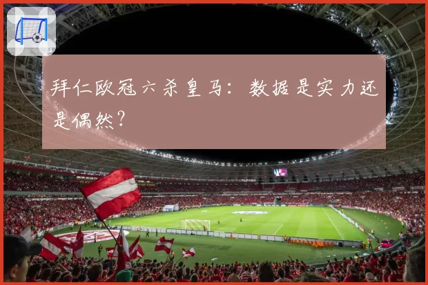 拜仁欧冠六杀皇马：数据是实力还是偶然？