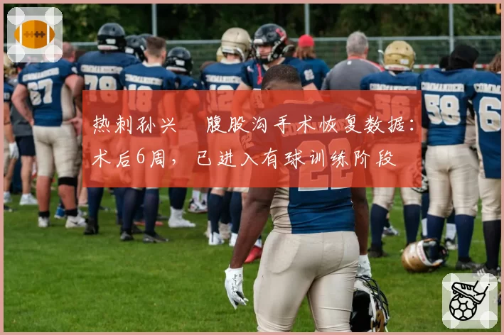 热刺孙兴慜腹股沟手术恢复数据：术后6周，已进入有球训练阶段