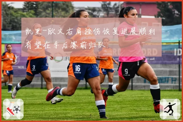 凯里-欧文右肩挫伤恢复进展顺利 有望在季后赛前归队