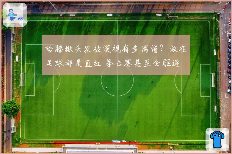 哈滕揪头发被漠视有多离谱？放在足球都是直红 拳击赛甚至会驱逐