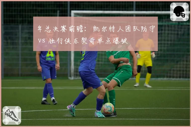 年总决赛前瞻:凯尔特人团队防守 vs 独行侠东契奇单点爆破