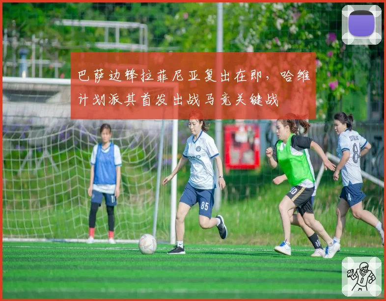 巴萨边锋拉菲尼亚复出在即,哈维计划派其首发出战马竞关键战