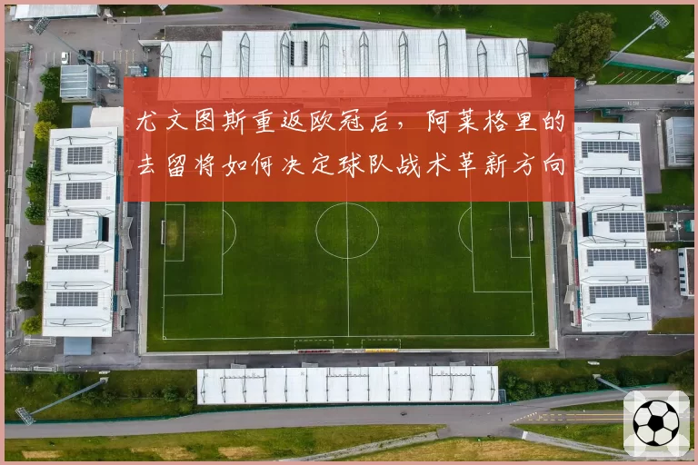 尤文图斯重返欧冠后，阿莱格里的去留将如何决定球队战术革新方向？