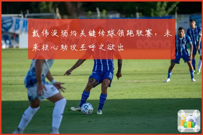 戴伟浚场均关键传球领跑联赛,未来核心助攻王呼之欲出