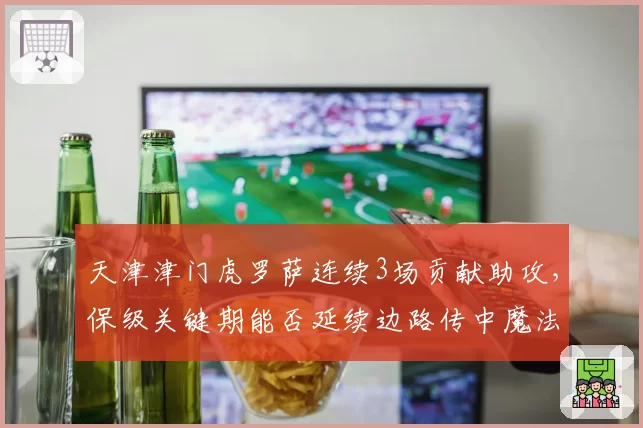 天津津门虎罗萨连续3场贡献助攻,保级关键期能否延续边路传中魔法