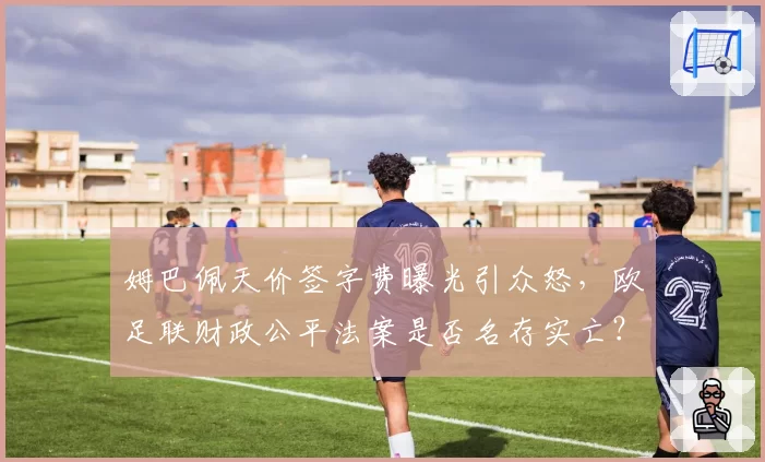 姆巴佩天价签字费曝光引众怒，欧足联财政公平法案是否名存实亡？